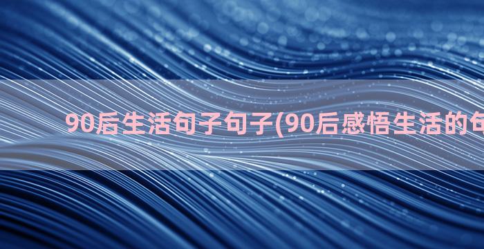 90后生活句子句子(90后感悟生活的句子简短)