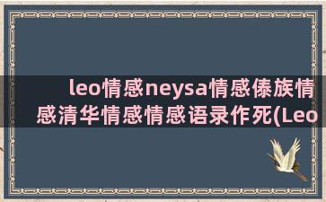 leo情感neysa情感傣族情感清华情感情感语录作死(Leo情感语录)