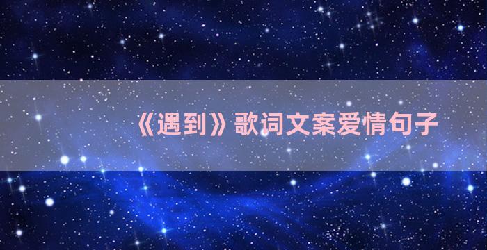 《遇到》歌词文案爱情句子