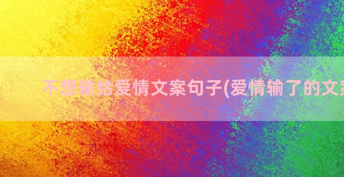 不想输给爱情文案句子(爱情输了的文案短句)