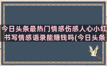 今日头条最热门情感伤感人心小红书写情感语录能赚钱吗(今日头条疾情)