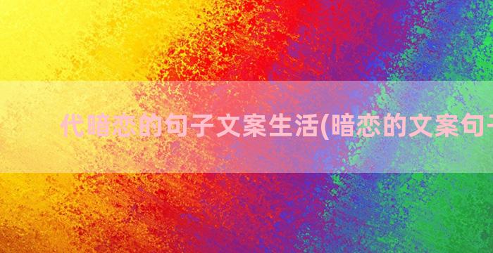 代暗恋的句子文案生活(暗恋的文案句子古风)