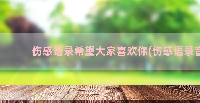 伤感语录希望大家喜欢你(伤感语录音频)