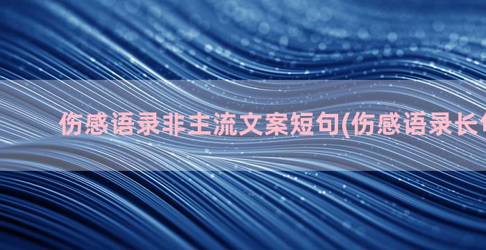 伤感语录非主流文案短句(伤感语录长句300字)