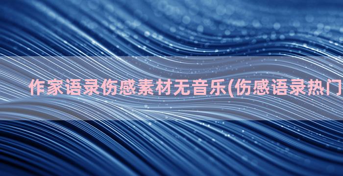 作家语录伤感素材无音乐(伤感语录热门素材文案)