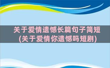 关于爱情遗憾长篇句子简短(关于爱情你遗憾吗短剧)