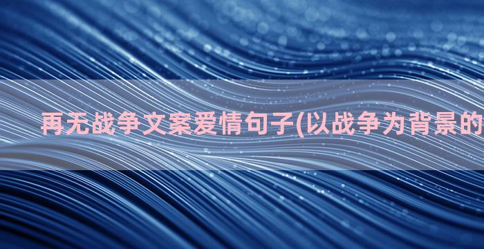 再无战争文案爱情句子(以战争为背景的爱情文案)