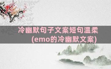 冷幽默句子文案短句温柔(emo的冷幽默文案)