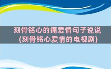 刻骨铭心的痛爱情句子说说(刻骨铭心爱情的电视剧)