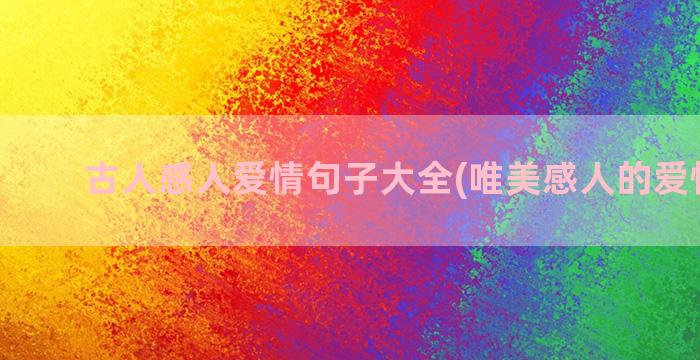 古人感人爱情句子大全(唯美感人的爱情句子)