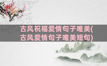 古风祝福爱情句子唯美(古风爱情句子唯美短句)