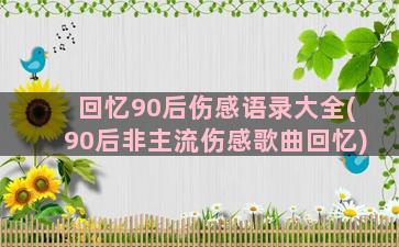 回忆90后伤感语录大全(90后非主流伤感歌曲回忆)