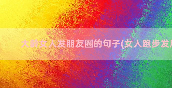 大龄女人发朋友圈的句子(女人跑步发朋友圈)