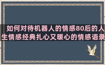 如何对待机器人的情感80后的人生情感经典扎心又暖心的情感语录短句(如何折机器人)