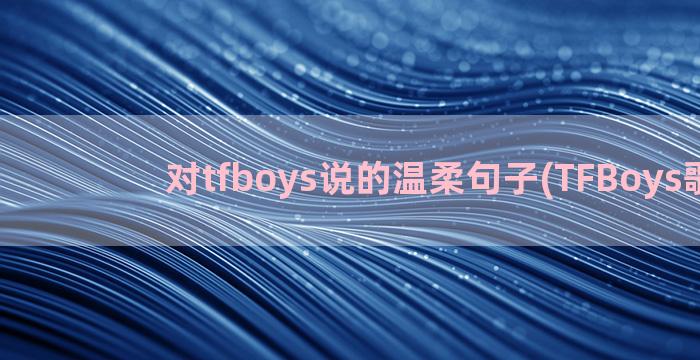 对tfboys说的温柔句子(TFBoys歌曲)