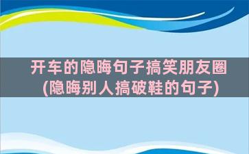 开车的隐晦句子搞笑朋友圈(隐晦别人搞破鞋的句子)