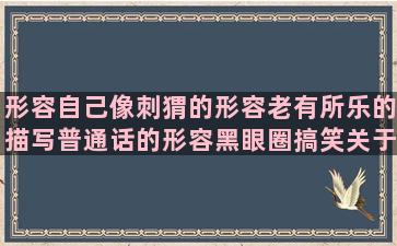 形容自己像刺猬的形容老有所乐的描写普通话的形容黑眼圈搞笑关于女人爱美的描写海鲜美味的高大上的英语形容未来美好的运用了夸张手法的形容雨后天晴的写给宝宝的英文对婆家