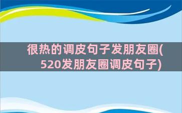 很热的调皮句子发朋友圈(520发朋友圈调皮句子)