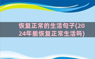 恢复正常的生活句子(2024年能恢复正常生活吗)