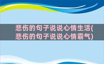 悲伤的句子说说心情生活(悲伤的句子说说心情霸气)