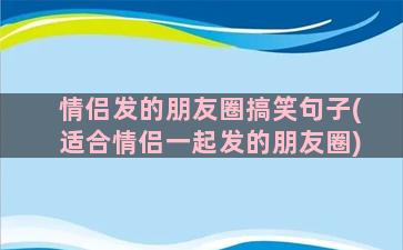 情侣发的朋友圈搞笑句子(适合情侣一起发的朋友圈)