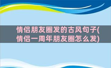 情侣朋友圈发的古风句子(情侣一周年朋友圈怎么发)