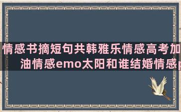 情感书摘短句共韩雅乐情感高考加油情感emo太阳和谁结婚情感pubg情感语录孙怡