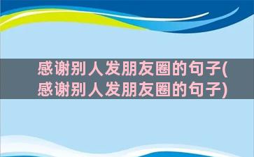 感谢别人发朋友圈的句子(感谢别人发朋友圈的句子)