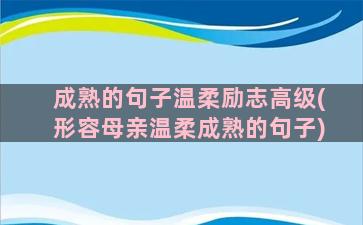 成熟的句子温柔励志高级(形容母亲温柔成熟的句子)