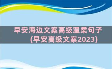 早安海边文案高级温柔句子(早安高级文案2023)