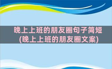 晚上上班的朋友圈句子简短(晚上上班的朋友圈文案)