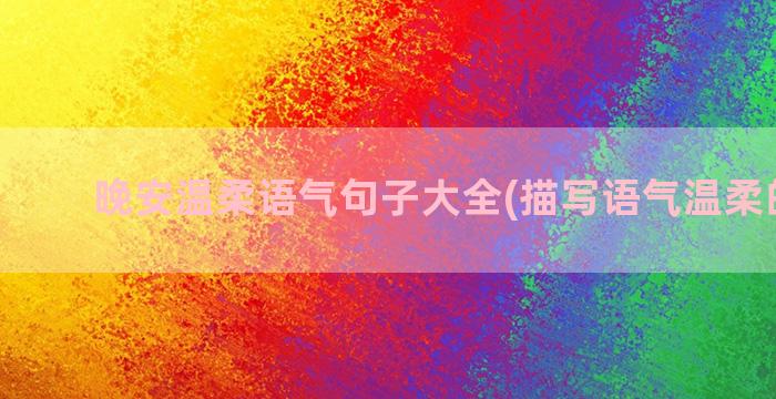 晚安温柔语气句子大全(描写语气温柔的句子)