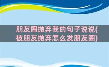 朋友圈抛弃我的句子说说(被朋友抛弃怎么发朋友圈)