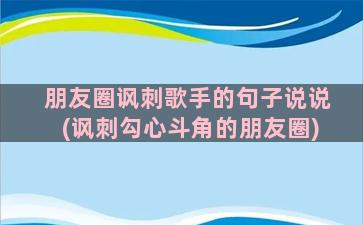 朋友圈讽刺歌手的句子说说(讽刺勾心斗角的朋友圈)