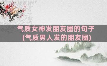 气质女神发朋友圈的句子(气质男人发的朋友圈)