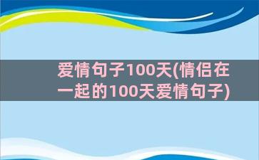 爱情句子100天(情侣在一起的100天爱情句子)