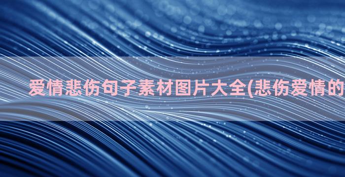 爱情悲伤句子素材图片大全(悲伤爱情的句子简短)