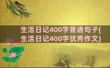 生活日记400字普通句子(生活日记400字优秀作文)