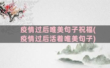 疫情过后唯美句子祝福(疫情过后活着唯美句子)