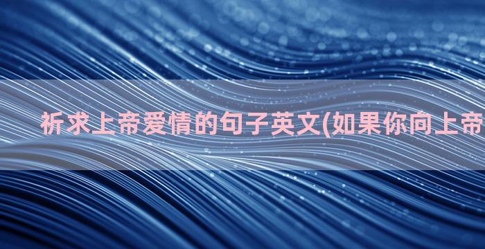 祈求上帝爱情的句子英文(如果你向上帝祈求爱情)