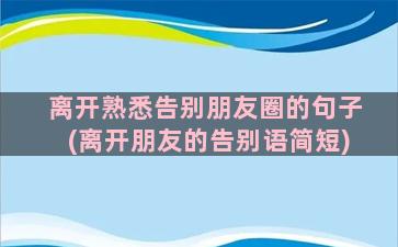 离开熟悉告别朋友圈的句子(离开朋友的告别语简短)