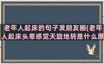 老年人起床的句子发朋友圈(老年人起床头晕感觉天旋地转是什么原因)