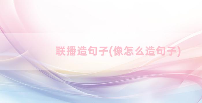 联播造句子(像怎么造句子)