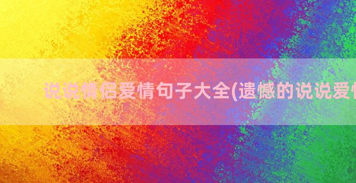 说说情侣爱情句子大全(遗憾的说说爱情句子)