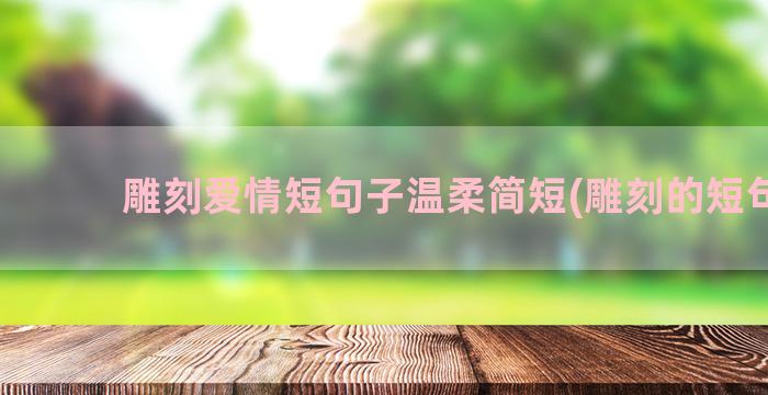 雕刻爱情短句子温柔简短(雕刻的短句子)